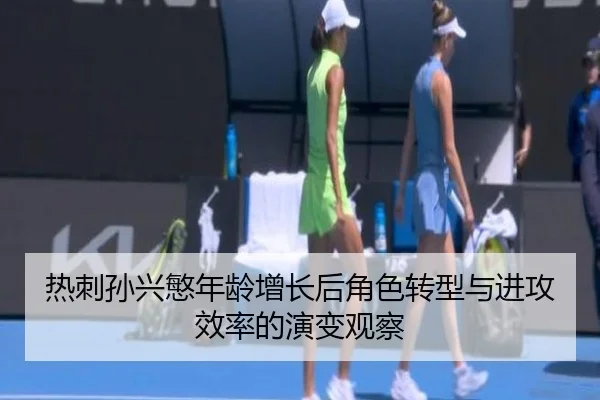 热刺孙兴慜年龄增长后角色转型与进攻效率的演变观察