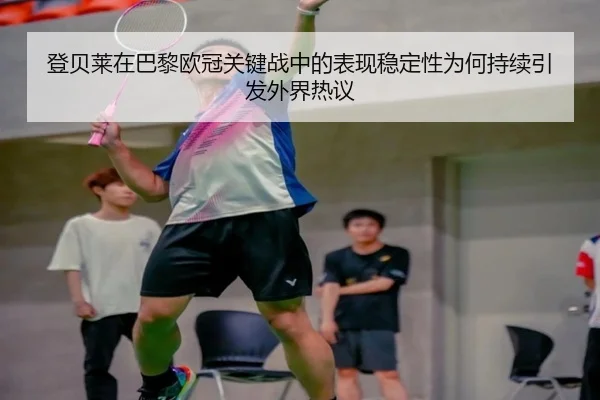 登贝莱在巴黎欧冠关键战中的表现稳定性为何持续引发外界热议