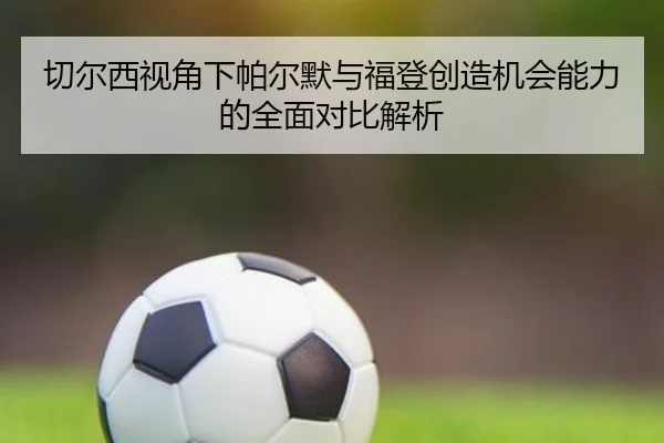 切尔西视角下帕尔默与福登创造机会能力的全面对比解析
