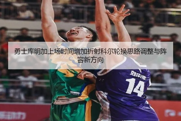 勇士库明加上场时间增加折射科尔轮换思路调整与阵容新方向