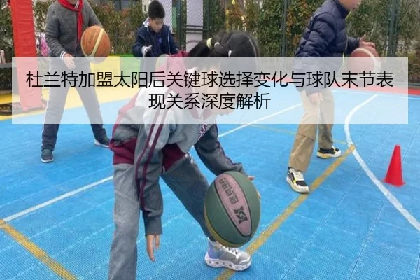 杜兰特加盟太阳后关键球选择变化与球队末节表现关系深度解析