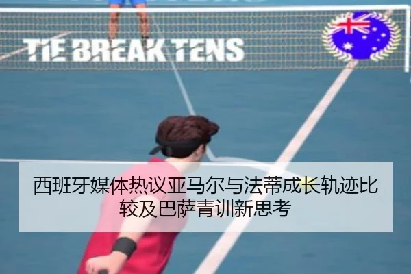 西班牙媒体热议亚马尔与法蒂成长轨迹比较及巴萨青训新思考