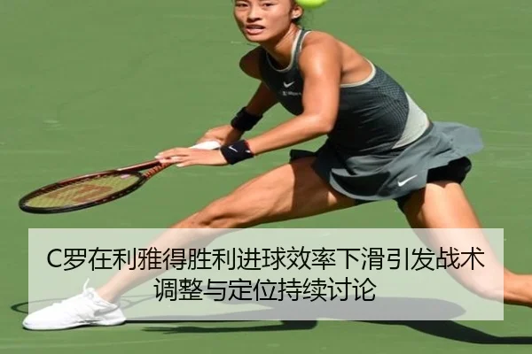 C罗在利雅得胜利进球效率下滑引发战术调整与定位持续讨论