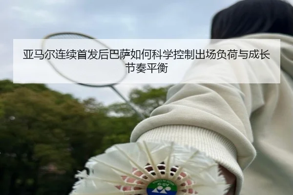 亚马尔连续首发后巴萨如何科学控制出场负荷与成长节奏平衡