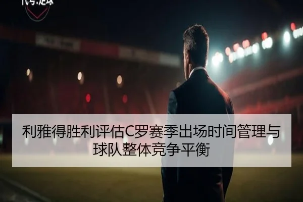 利雅得胜利评估C罗赛季出场时间管理与球队整体竞争平衡