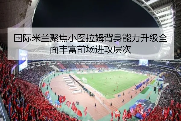 国际米兰聚焦小图拉姆背身能力升级全面丰富前场进攻层次