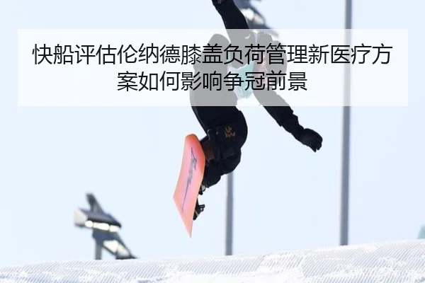 快船评估伦纳德膝盖负荷管理新医疗方案如何影响争冠前景