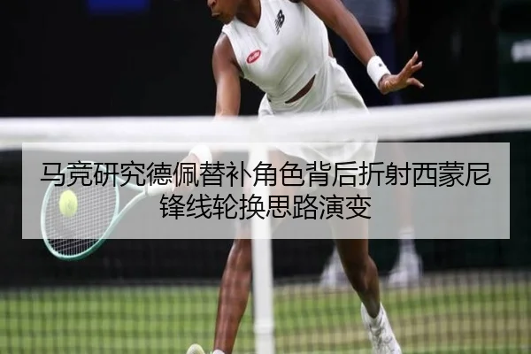 马竞研究德佩替补角色背后折射西蒙尼锋线轮换思路演变