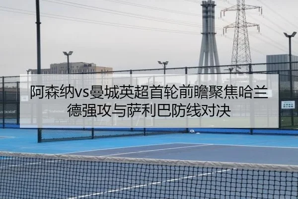 阿森纳vs曼城英超首轮前瞻聚焦哈兰德强攻与萨利巴防线对决