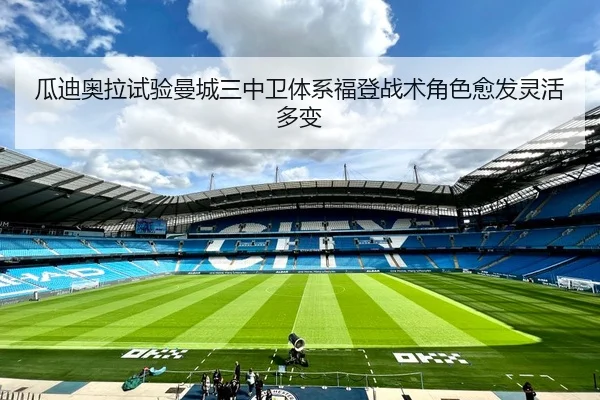 瓜迪奥拉试验曼城三中卫体系福登战术角色愈发灵活多变