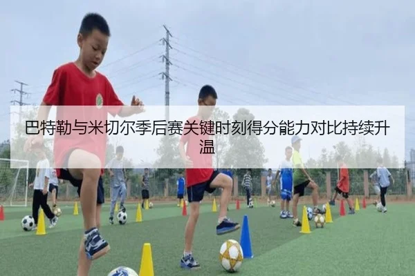 巴特勒与米切尔季后赛关键时刻得分能力对比持续升温